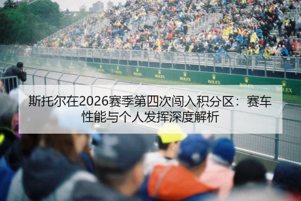 斯托尔在2026赛季第四次闯入积分区：赛车性能与个人发挥深度解析
