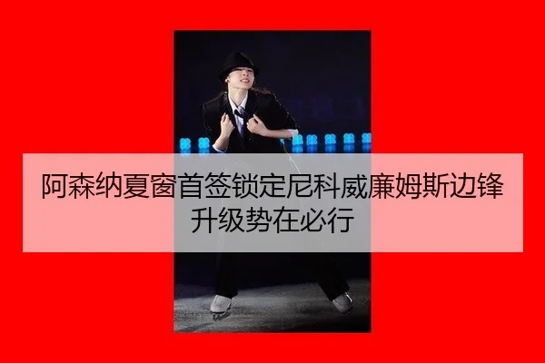 阿森纳夏窗首签锁定尼科威廉姆斯边锋升级势在必行